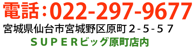 電話：022-297-9677住所：宮城県仙台市宮城野区2-5-57SUPERビッグ原町店内